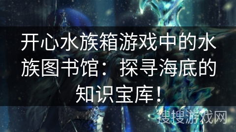 开心水族箱游戏中的水族图书馆:探寻海底的知识宝库! 开心水族箱游戏中的水族图书馆:探寻海底的知识宝库!