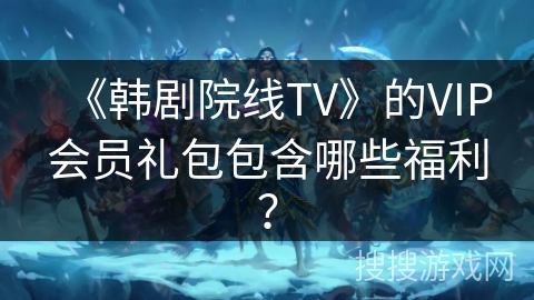 《韩剧院线TV》的VIP会员礼包包含哪些福利？