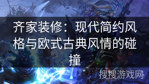 齐家装修：现代简约风格与欧式古典风情的碰撞