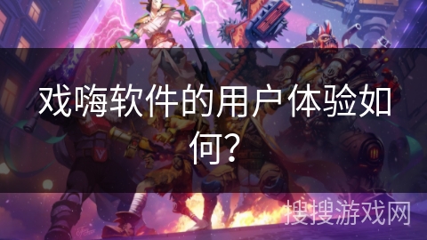 戏嗨软件的用户体验如何？