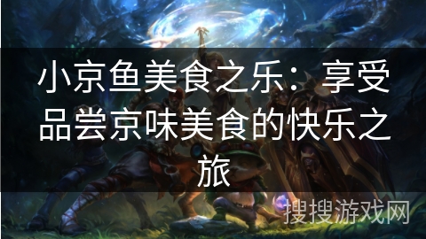 小京鱼美食之乐：享受品尝京味美食的快乐之旅
