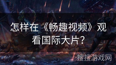 怎样在《畅趣视频》观看国际大片？