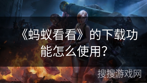 《蚂蚁看看》的下载功能怎么使用? 《蚂蚁看看》的下载功能怎么使用?