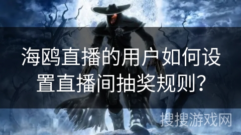 海鸥直播的用户如何设置直播间抽奖规则？