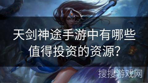 天剑神途手游中有哪些值得投资的资源？