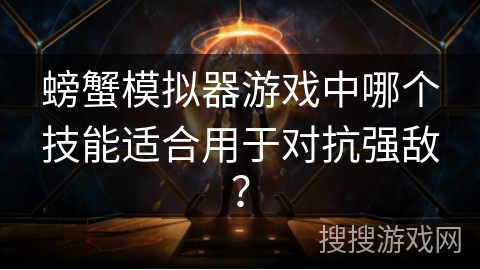 螃蟹模拟器游戏中哪个技能适合用于对抗强敌？