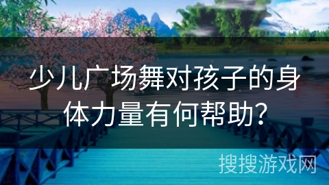 少儿广场舞对孩子的身体力量有何帮助？