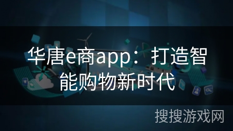 华唐e商app：打造智能购物新时代