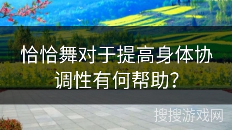 恰恰舞对于提高身体协调性有何帮助？