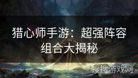 猎心师手游：超强阵容组合大揭秘