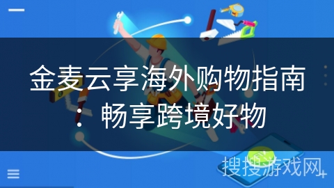 金麦云享海外购物指南:畅享跨境好物 金麦云享海外购物指南:畅享跨境好物
