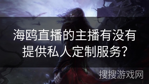 海鸥直播的主播有没有提供私人定制服务? 海鸥直播的主播有没有提供私人定制服务?