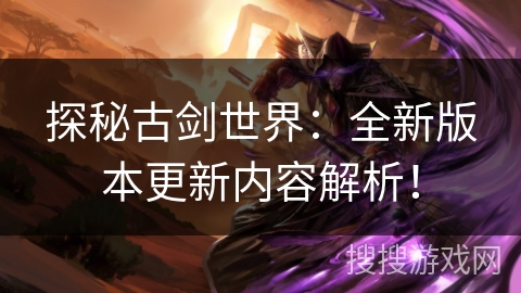 探秘古剑世界：全新版本更新内容解析！