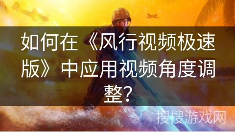 如何在《风行视频极速版》中应用视频角度调整？
