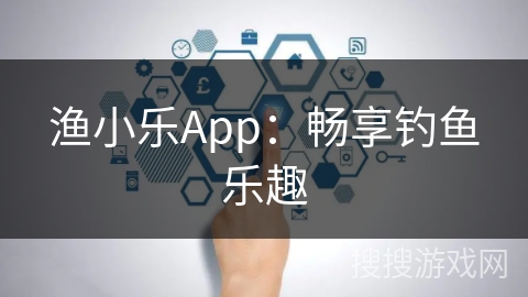 渔小乐App：畅享钓鱼乐趣
