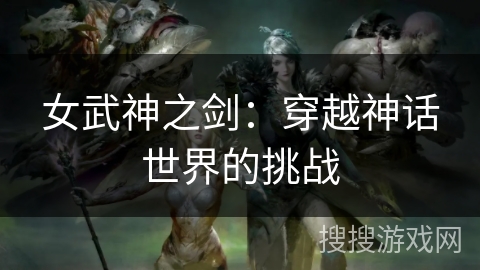 女武神之剑：穿越神话世界的挑战