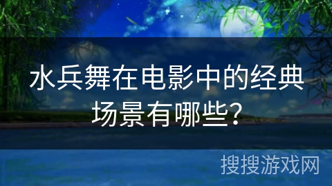 水兵舞在电影中的经典场景有哪些？