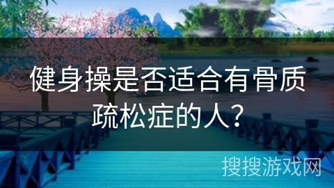 健身操是否适合有骨质疏松症的人? 健身操是否适合有骨质疏松症的人?