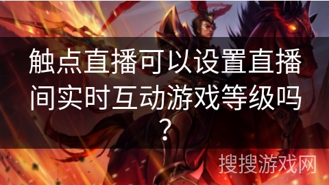 触点直播可以设置直播间实时互动游戏等级吗? 触点直播可以设置直播间实时互动游戏等级吗?