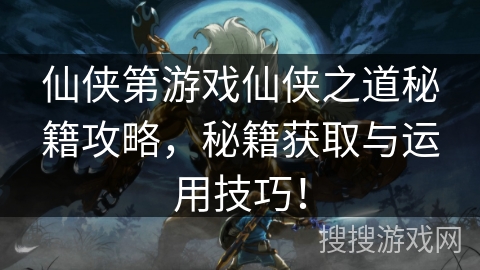 仙侠第游戏仙侠之道秘籍攻略，秘籍获取与运用技巧！