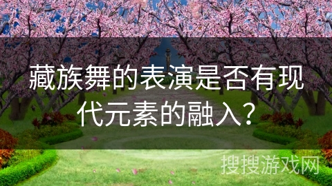 藏族舞的表演是否有现代元素的融入？
