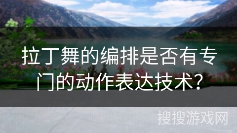 拉丁舞的编排是否有专门的动作表达技术？