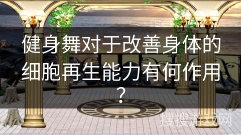 健身舞对于改善身体的细胞再生能力有何作用? 健身舞对于改善身体的细胞再生能力有何作用?