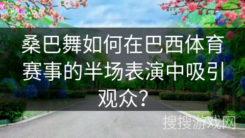 桑巴舞如何在巴西体育赛事的半场表演中吸引观众? 桑巴舞如何在巴西体育赛事的半场表演中吸引观众?