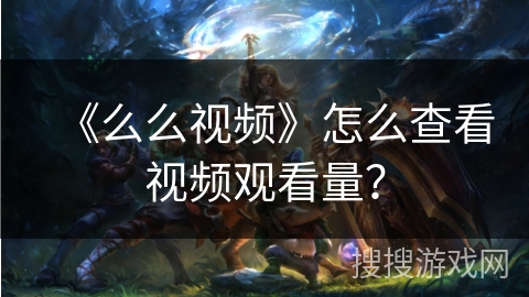 《么么视频》怎么查看视频观看量？