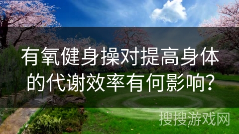 有氧健身操对提高身体的代谢效率有何影响? 有氧健身操对提高身体的代谢效率有何影响?