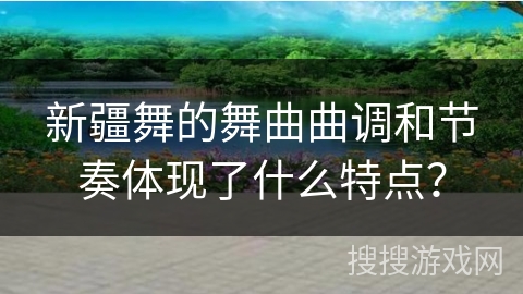 新疆舞的舞曲曲调和节奏体现了什么特点？