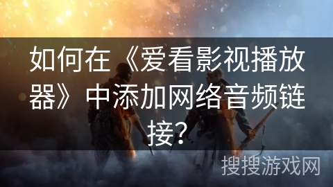 如何在《爱看影视播放器》中添加网络音频链接? 如何在《爱看影视播放器》中添加网络音频链接?