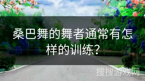 桑巴舞的舞者通常有怎样的训练？