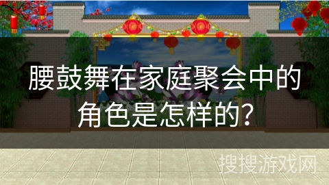 腰鼓舞在家庭聚会中的角色是怎样的? 腰鼓舞在家庭聚会中的角色是怎样的?