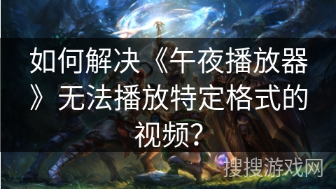 如何解决《午夜播放器》无法播放特定格式的视频? 如何解决《午夜播放器》无法播放特定格式的视频?