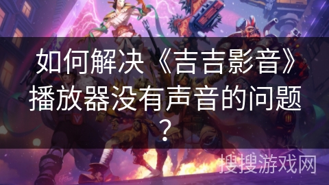 如何解决《吉吉影音》播放器没有声音的问题？
