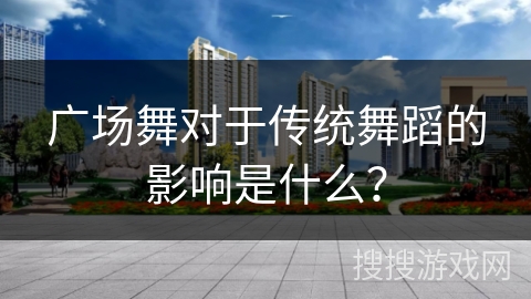 广场舞对于传统舞蹈的影响是什么? 广场舞对于传统舞蹈的影响是什么?