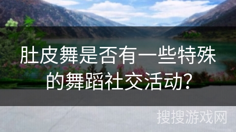 肚皮舞是否有一些特殊的舞蹈社交活动？