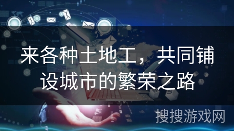 来各种土地工，共同铺设城市的繁荣之路