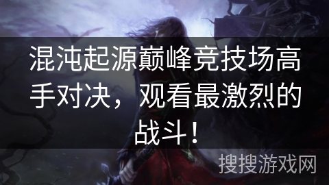 混沌起源巅峰竞技场高手对决,观看最激烈的战斗! 混沌起源巅峰竞技场高手对决,观看最激烈的战斗!