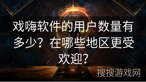 戏嗨软件的用户数量有多少?在哪些地区更受欢迎? 戏嗨软件的用户数量有多少?在哪些地区更受欢迎?