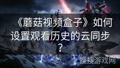 《蘑菇视频盒子》如何设置观看历史的云同步？
