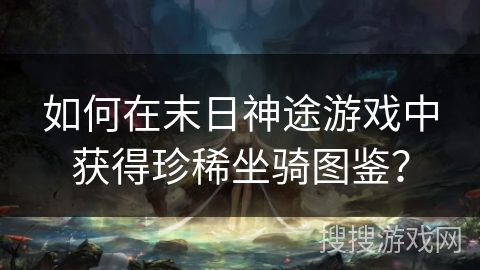 如何在末日神途游戏中获得珍稀坐骑图鉴？