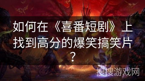 如何在《喜番短剧》上找到高分的爆笑搞笑片？
