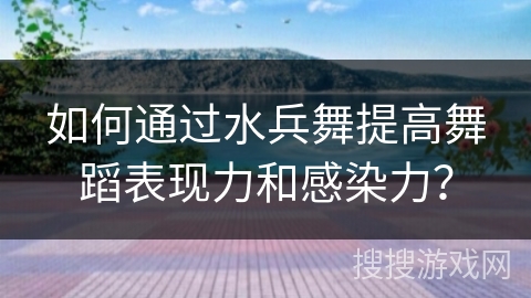 如何通过水兵舞提高舞蹈表现力和感染力？