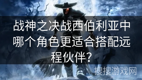 战神之决战西伯利亚中哪个角色更适合搭配远程伙伴? 战神之决战西伯利亚中哪个角色更适合搭配远程伙伴?
