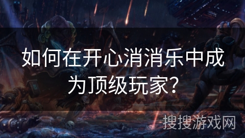 如何在开心消消乐中成为顶级玩家? 如何在开心消消乐中成为顶级玩家?