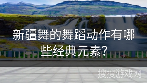 新疆舞的舞蹈动作有哪些经典元素? 新疆舞的舞蹈动作有哪些经典元素?