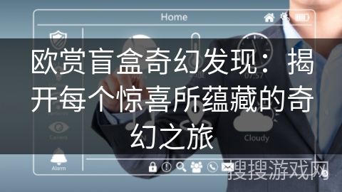 欧赏盲盒奇幻发现:揭开每个惊喜所蕴藏的奇幻之旅 欧赏盲盒奇幻发现:揭开每个惊喜所蕴藏的奇幻之旅