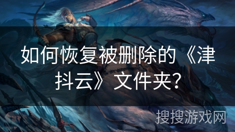 如何恢复被删除的《津抖云》文件夹? 如何恢复被删除的《津抖云》文件夹?